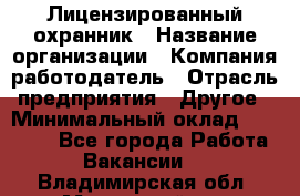 Лицензированный охранник › Название организации ­ Компания-работодатель › Отрасль предприятия ­ Другое › Минимальный оклад ­ 23 000 - Все города Работа » Вакансии   . Владимирская обл.,Муромский р-н